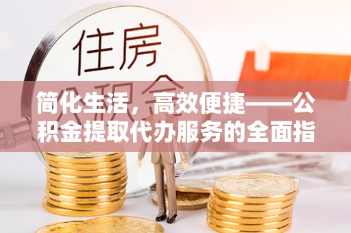 七星简化生活，高效便捷——公积金提取代办服务的全面指南