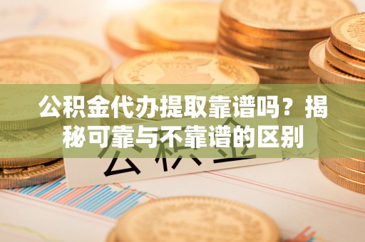 七星公积金代办提取靠谱吗？揭秘可靠与不靠谱的区别