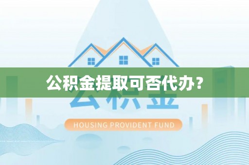 七星公积金提取可否代办？