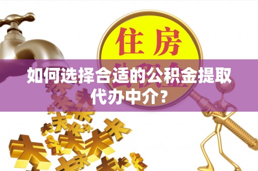 七星如何选择合适的公积金提取代办中介？