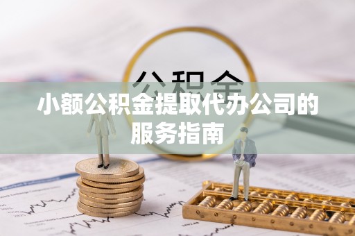 七星小额公积金提取代办公司的服务指南