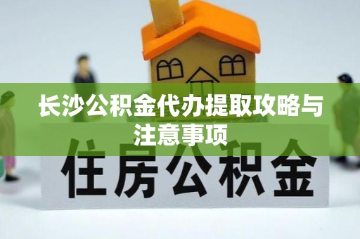 七星长沙公积金代办提取攻略与注意事项