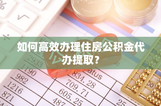 七星如何高效办理住房公积金代办提取？