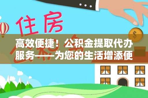 七星高效便捷！公积金提取代办服务——为您的生活增添便利