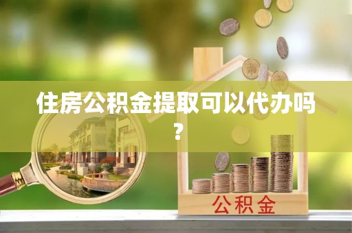 七星住房公积金提取可以代办吗？
