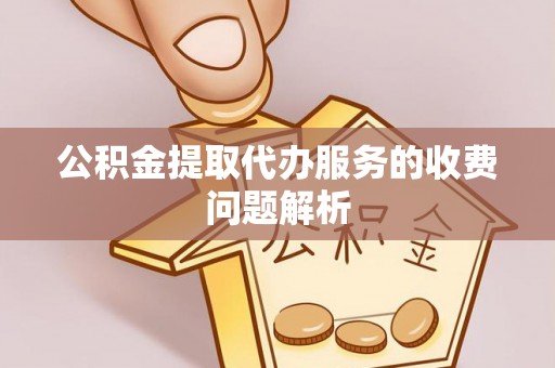 七星公积金提取代办服务的收费问题解析