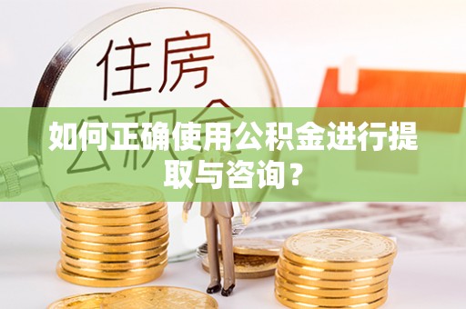 七星如何正确使用公积金进行提取与咨询？