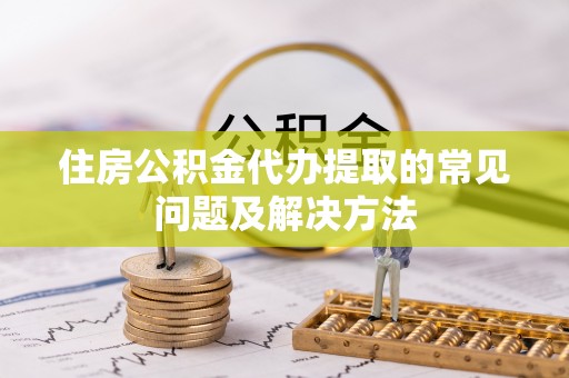 七星住房公积金代办提取的常见问题及解决方法