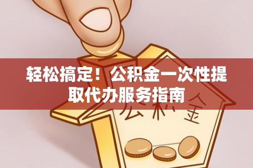 七星轻松搞定！公积金一次性提取代办服务指南
