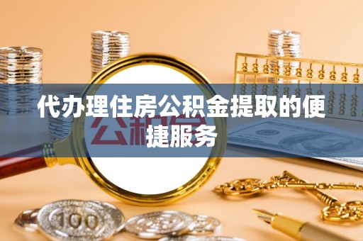 七星代办理住房公积金提取的便捷服务