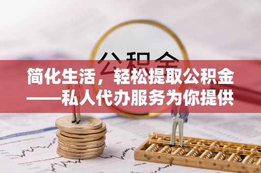 七星简化生活，轻松提取公积金——私人代办服务为你提供便利