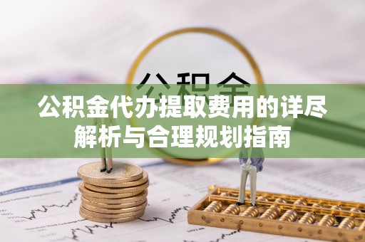 七星公积金代办提取费用的详尽解析与合理规划指南