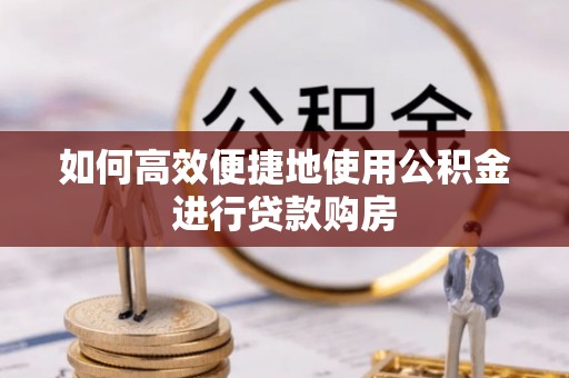 七星如何高效便捷地使用公积金进行贷款购房