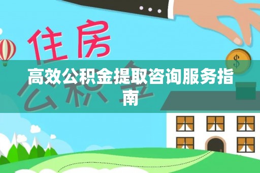 七星高效公积金提取咨询服务指南