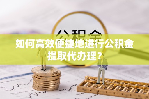 七星如何高效便捷地进行公积金提取代办理？