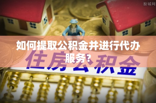 七星如何提取公积金并进行代办服务？