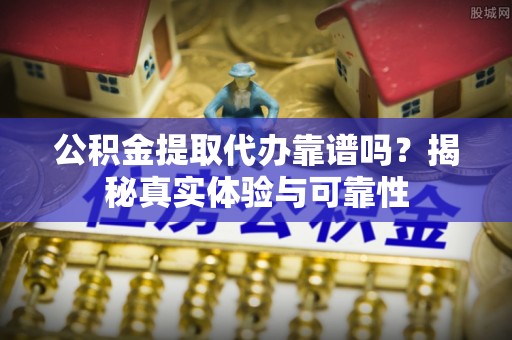 七星公积金提取代办靠谱吗？揭秘真实体验与可靠性