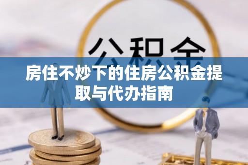 七星房住不炒下的住房公积金提取与代办指南