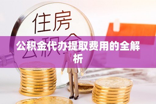 七星公积金代办提取费用的全解析