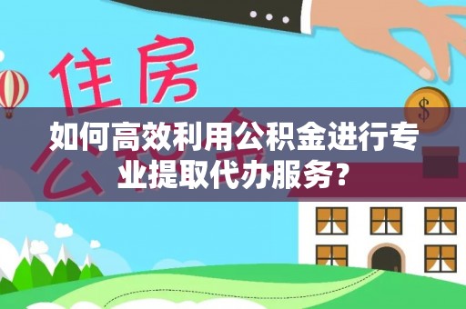 七星如何高效利用公积金进行专业提取代办服务？