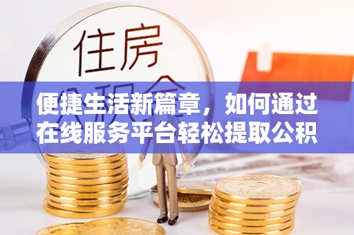 七星便捷生活新篇章，如何通过在线服务平台轻松提取公积金