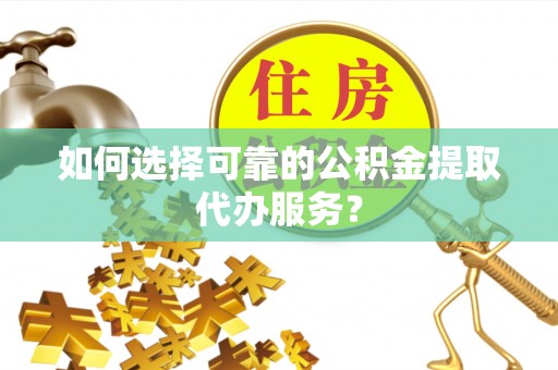 七星如何选择可靠的公积金提取代办服务？