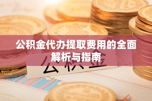 七星公积金代办提取费用的全面解析与指南
