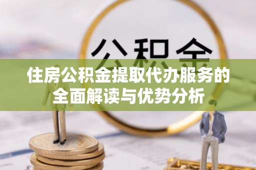 七星住房公积金提取代办服务的全面解读与优势分析