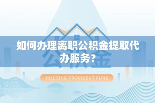 七星如何办理离职公积金提取代办服务？