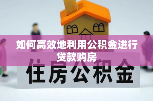 七星如何高效地利用公积金进行贷款购房