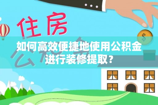 七星如何高效便捷地使用公积金进行装修提取？