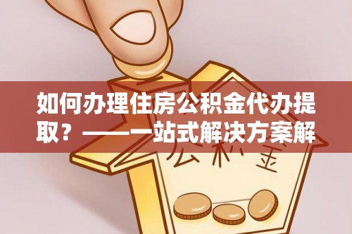 七星如何办理住房公积金代办提取？——一站式解决方案解析